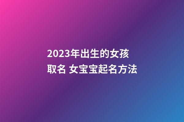 2023年出生的女孩取名 女宝宝起名方法